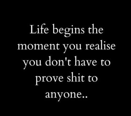 Life Begins the Moment You Realise You Don’t Have to Prove Shit to Anyone